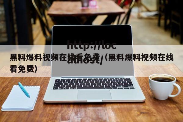 黑料爆料视频在线看免费(黑料爆料视频在线看免费)